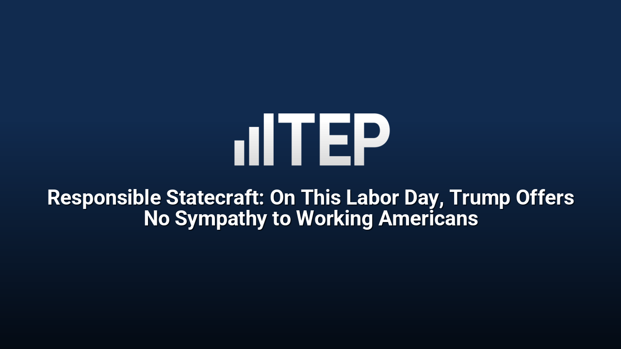 Responsible Statecraft: On This Labor Day, Trump Offers No Sympathy to Working Americans