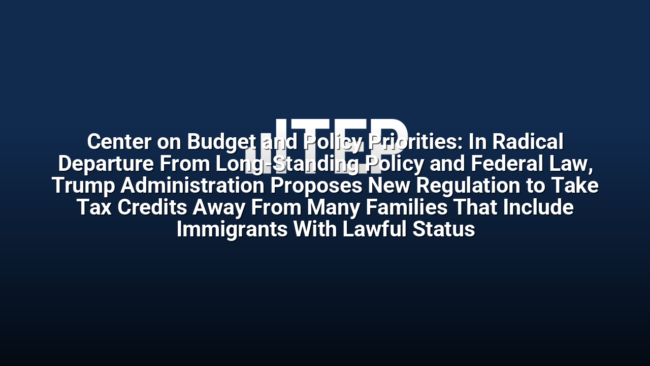 Center on Budget and Policy Priorities: In Radical Departure From Long-Standing Policy and Federal Law, Trump Administration Proposes New Regulation to Take Tax Credits Away From Many Families That Include Immigrants With Lawful Status