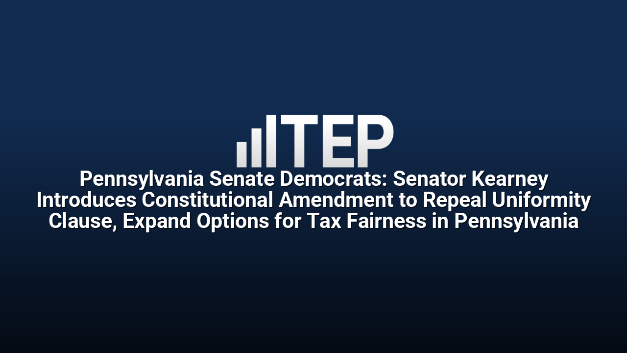 Pennsylvania Senate Democrats: Senator Kearney Introduces Constitutional Amendment to Repeal Uniformity Clause, Expand Options for Tax Fairness in Pennsylvania