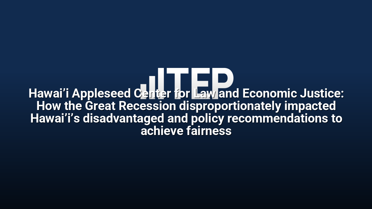 Hawai’i Appleseed Center for Law and Economic Justice: How the Great Recession disproportionately impacted Hawai’i’s disadvantaged and policy recommendations to achieve fairness