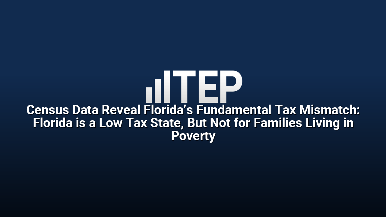Census Data Reveal Florida’s Fundamental Tax Mismatch: Florida is a Low Tax State, But Not for Families Living in Poverty