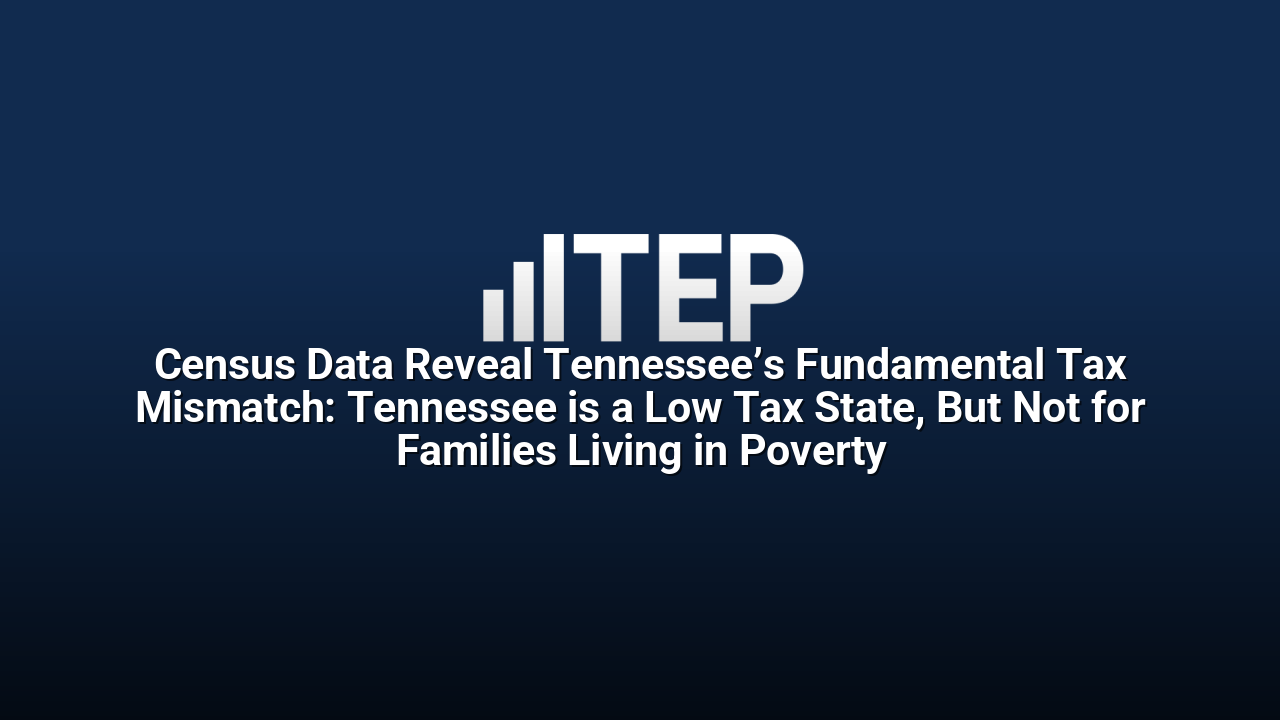 Census Data Reveal Tennessee’s Fundamental Tax Mismatch: Tennessee is a Low Tax State, But Not for Families Living in Poverty