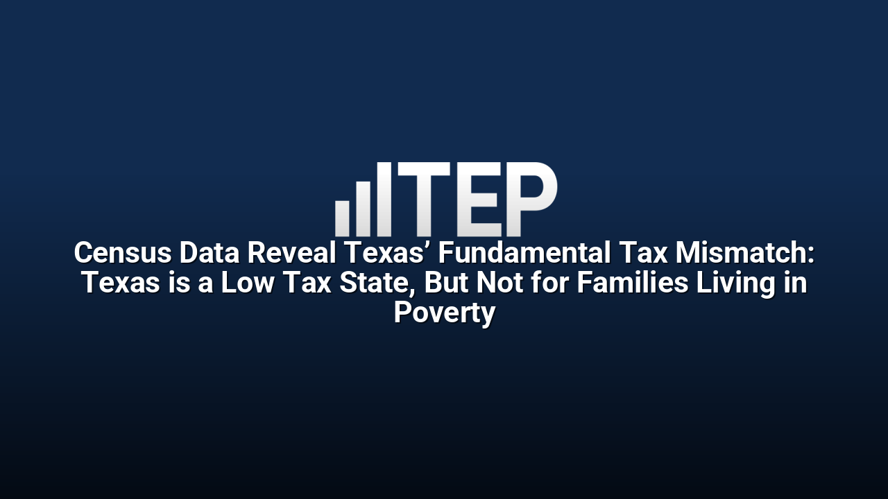 Census Data Reveal Texas’ Fundamental Tax Mismatch: Texas is a Low Tax State, But Not for Families Living in Poverty
