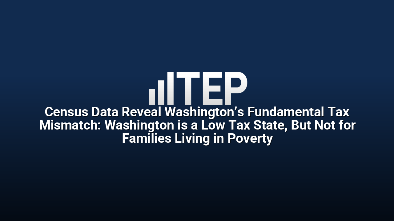 Census Data Reveal Washington’s Fundamental Tax Mismatch: Washington is a Low Tax State, But Not for Families Living in Poverty