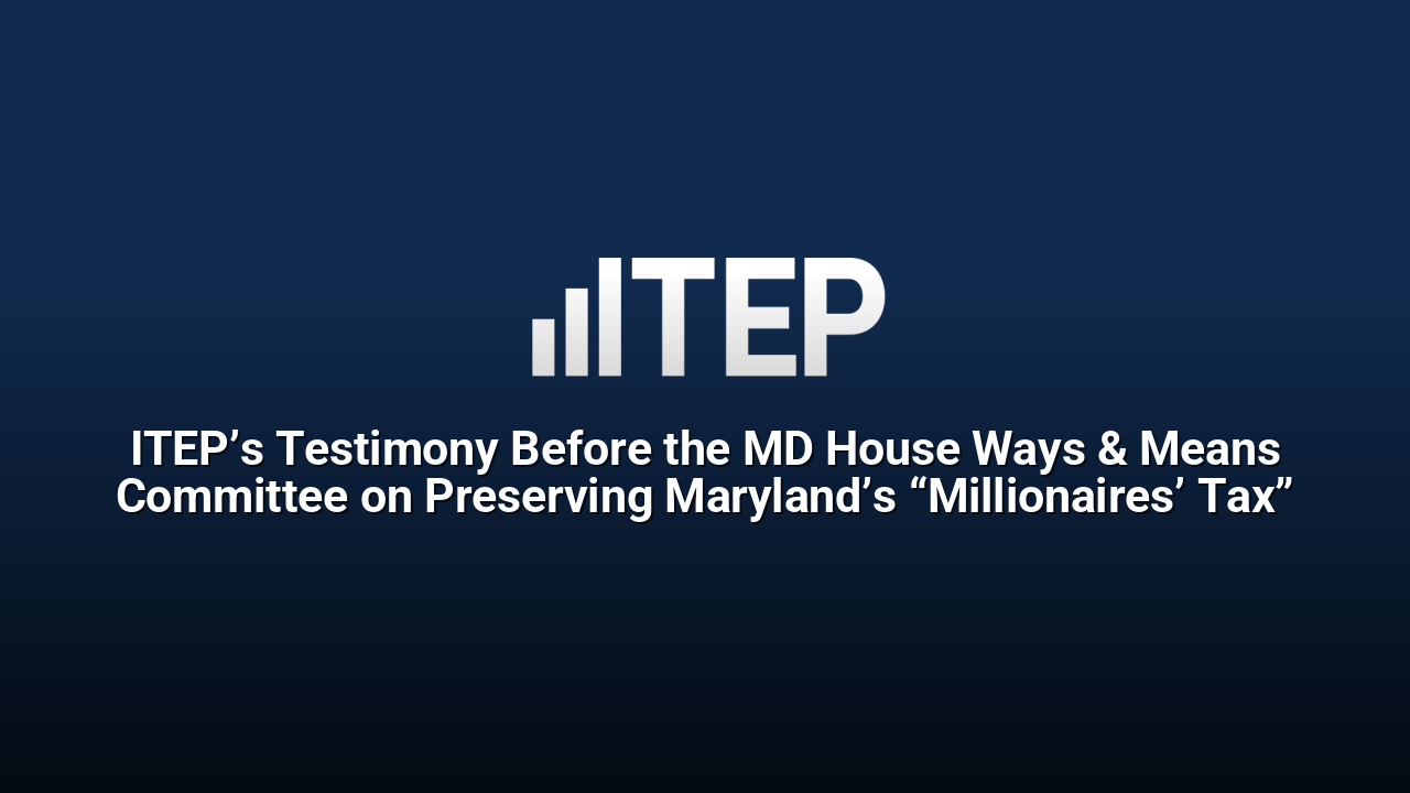 ITEP’s Testimony Before the MD House Ways & Means Committee on Preserving Maryland’s “Millionaires’ Tax”