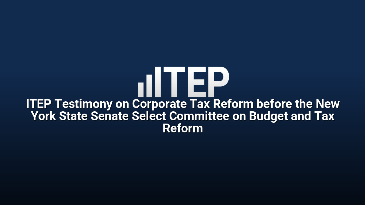ITEP Testimony on Corporate Tax Reform before the New York State Senate Select Committee on Budget and Tax Reform