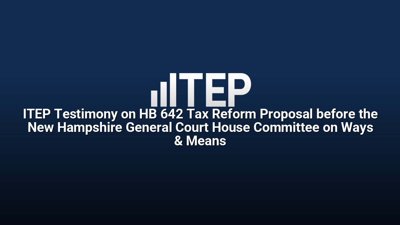 ITEP Testimony on HB 642 Tax Reform Proposal before the New Hampshire General Court House Committee on Ways & Means