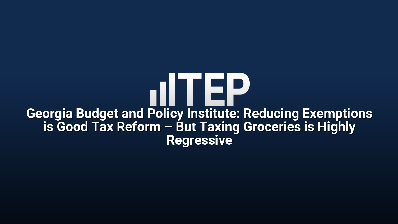 Georgia Budget and Policy Institute: Reducing Exemptions is Good Tax Reform – But Taxing Groceries is Highly Regressive