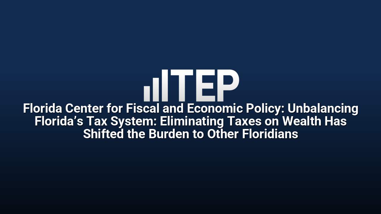 Florida Center for Fiscal and Economic Policy: Unbalancing Florida’s Tax System: Eliminating Taxes on Wealth Has Shifted the Burden to Other Floridians