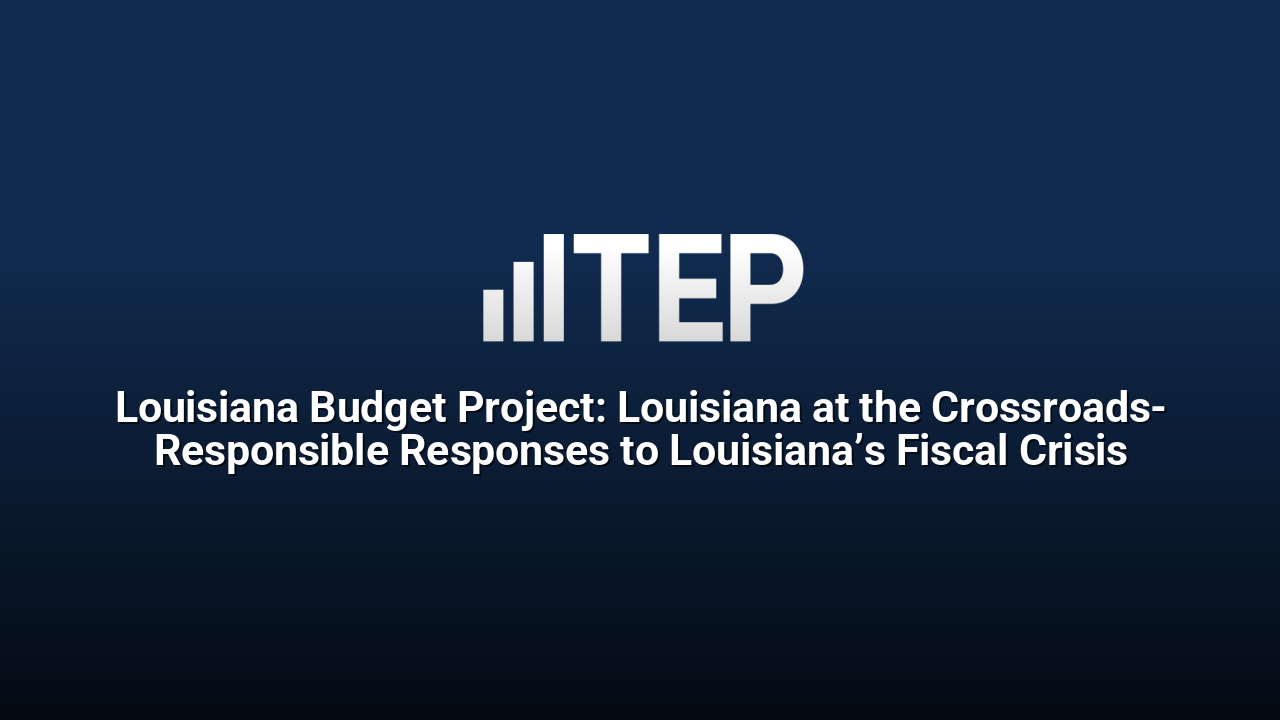Louisiana Budget Project: Louisiana at the Crossroads- Responsible Responses to Louisiana’s Fiscal Crisis