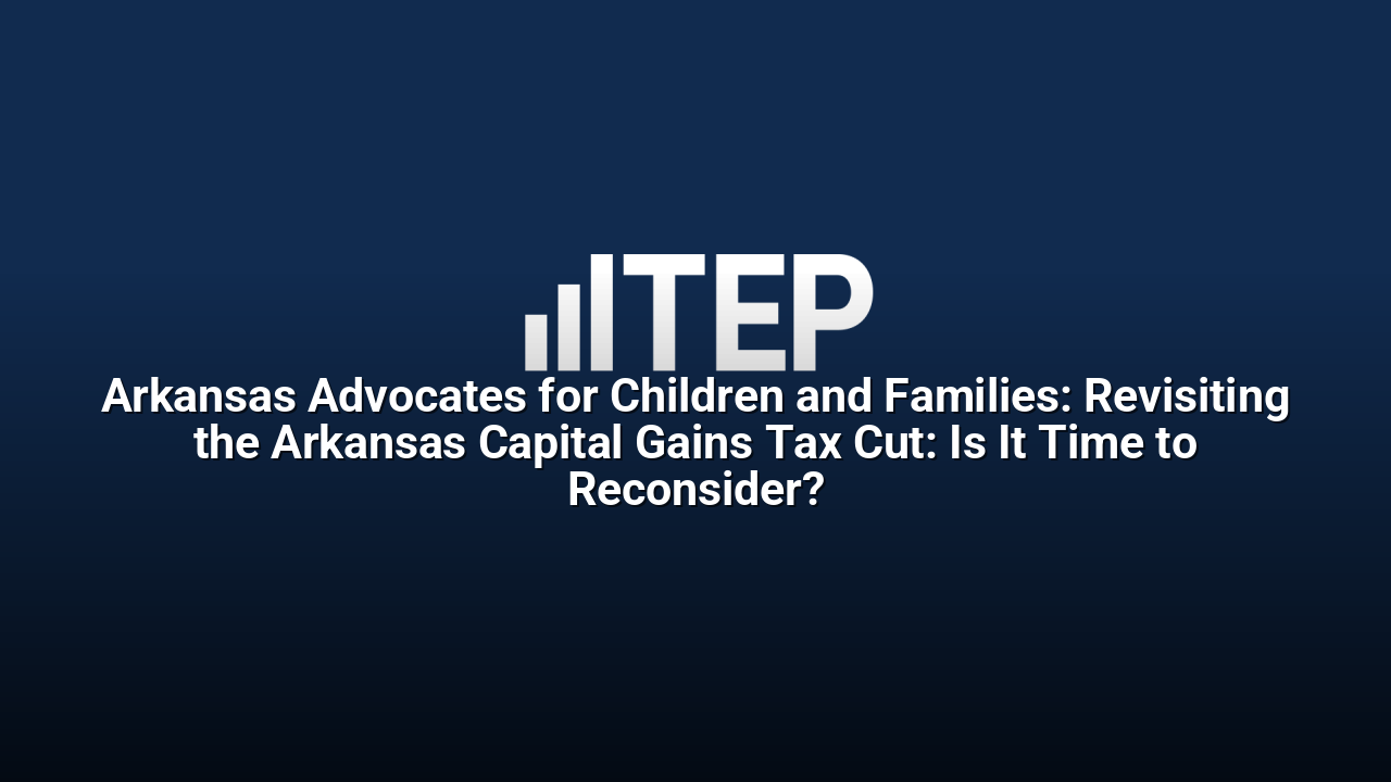 Arkansas Advocates for Children and Families: Revisiting the Arkansas Capital Gains Tax Cut: Is It Time to Reconsider?