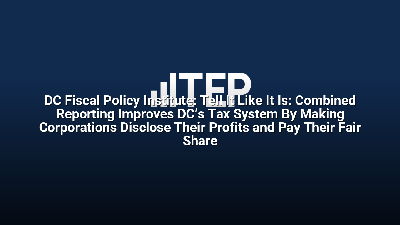DC Fiscal Policy Institute: Tell It Like It Is: Combined Reporting Improves DC’s Tax System By Making Corporations Disclose Their Profits and Pay Their Fair Share