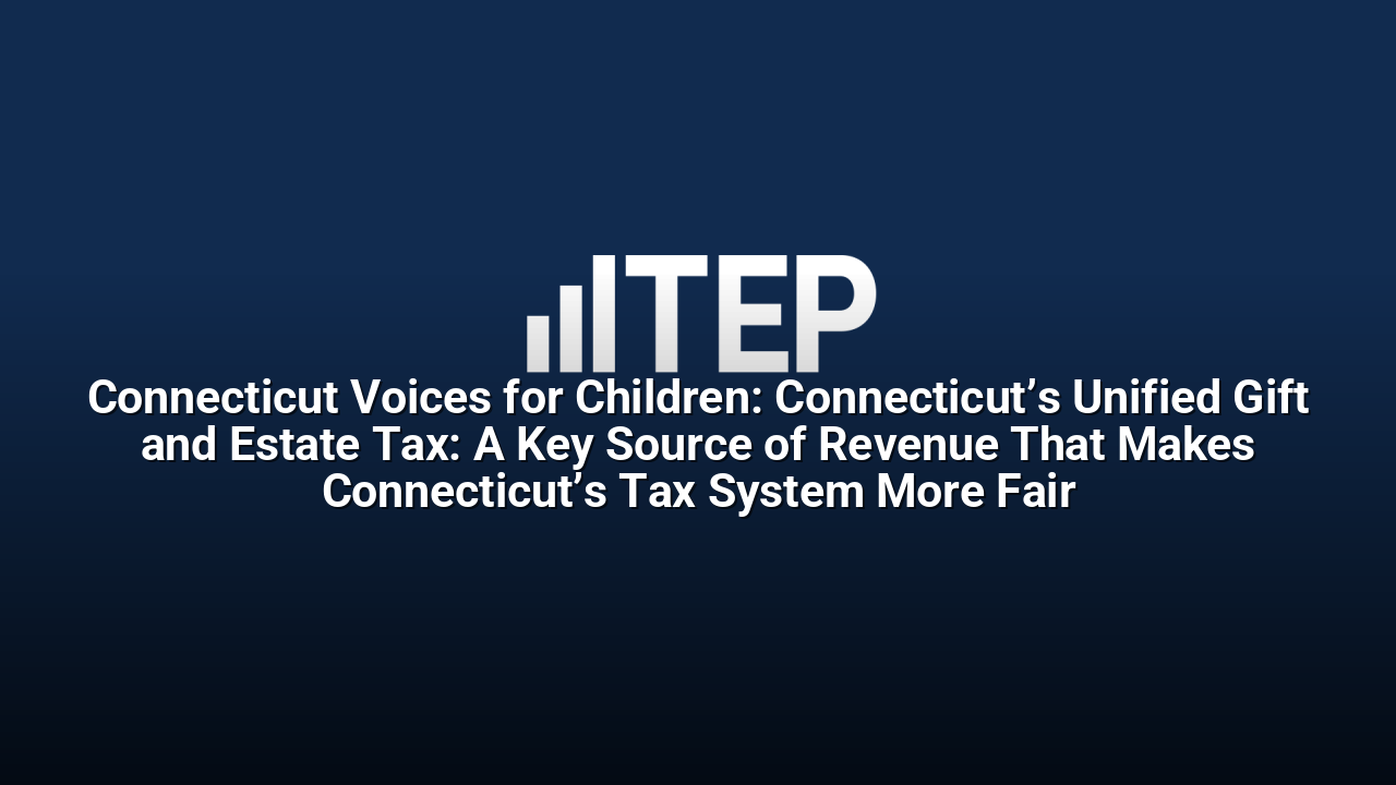 Connecticut Voices for Children: Connecticut’s Unified Gift and Estate Tax: A Key Source of Revenue That Makes Connecticut’s Tax System More Fair