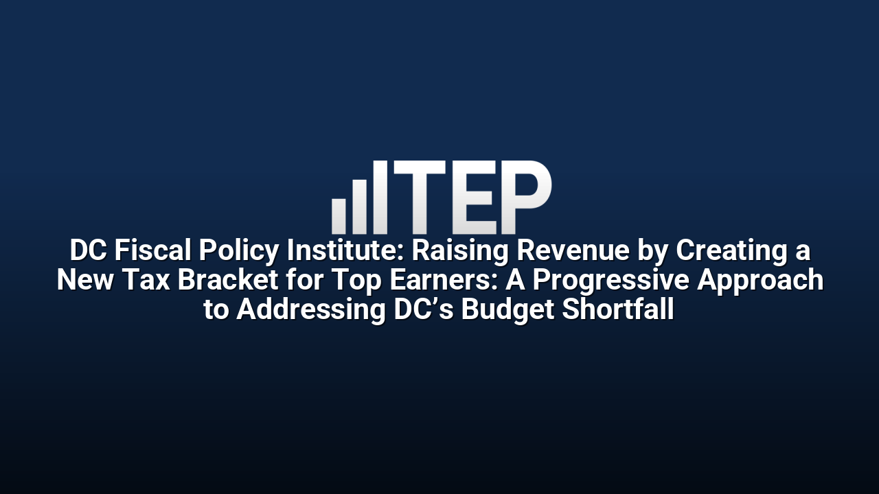 DC Fiscal Policy Institute: Raising Revenue by Creating a New Tax Bracket for Top Earners: A Progressive Approach to Addressing DC’s Budget Shortfall