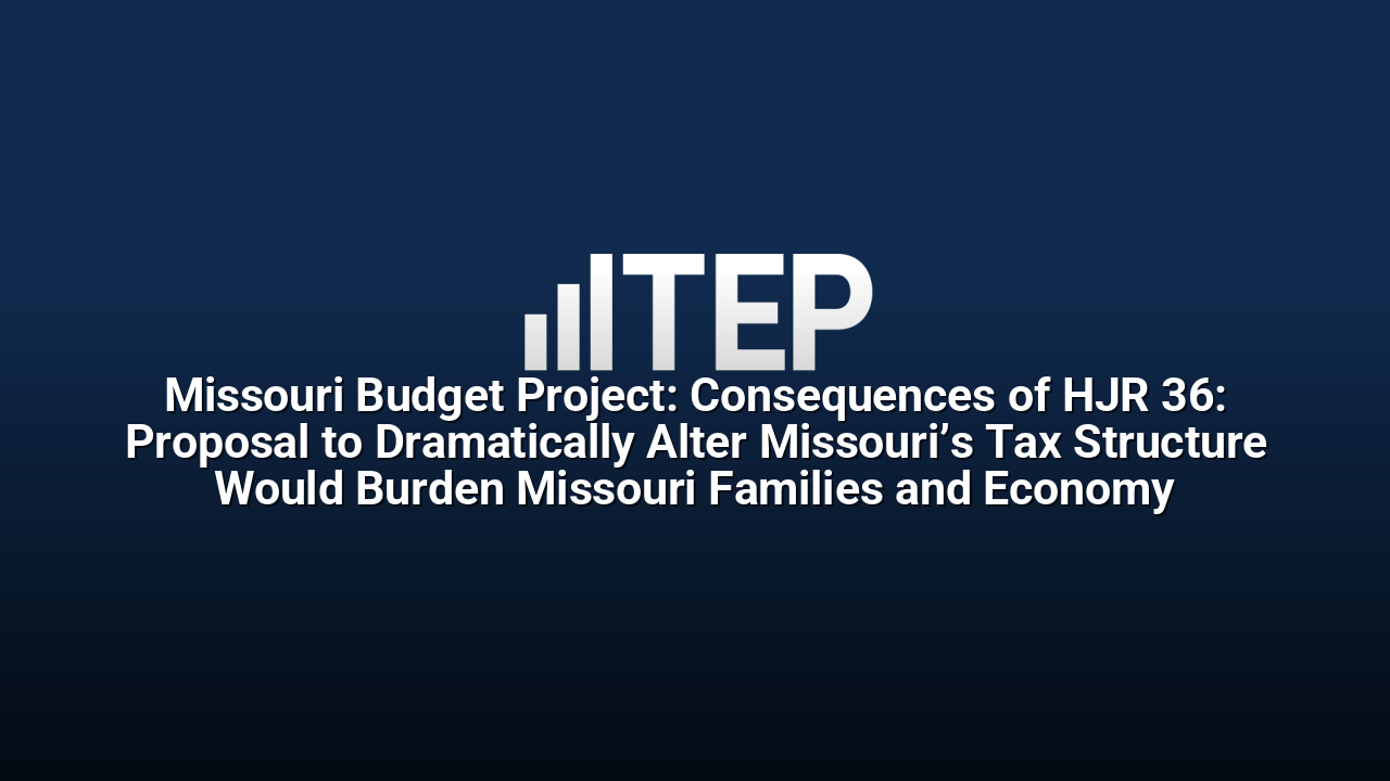 Missouri Budget Project: Consequences of HJR 36: Proposal to Dramatically Alter Missouri’s Tax Structure Would Burden Missouri Families and Economy