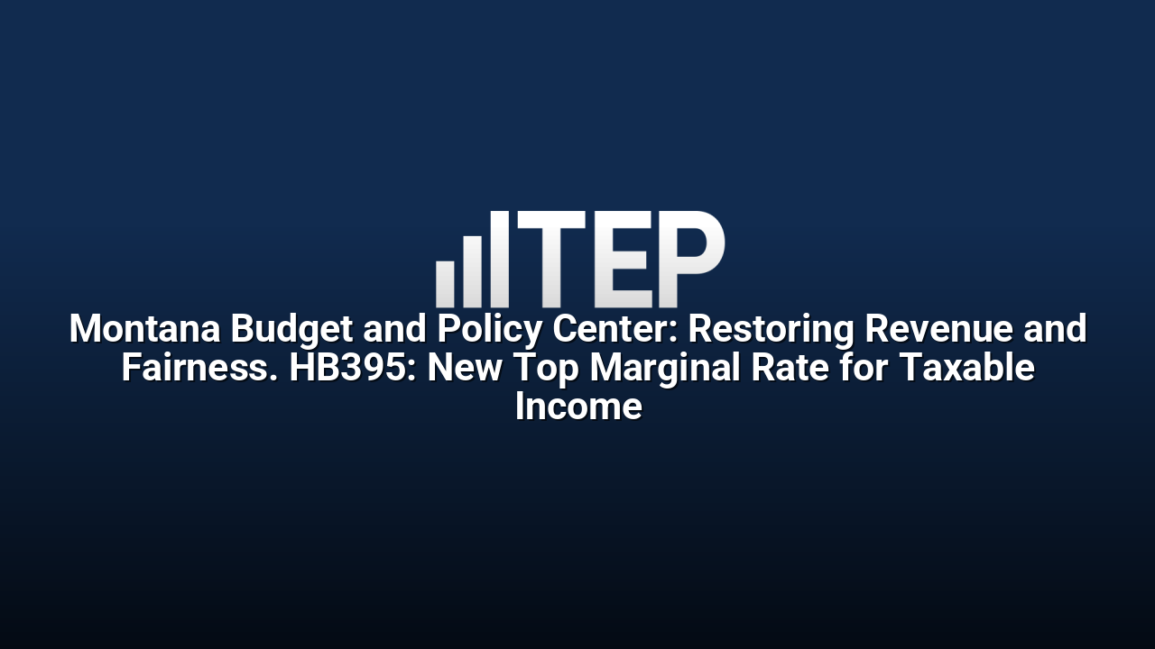 Montana Budget and Policy Center: Restoring Revenue and Fairness. HB395: New Top Marginal Rate for Taxable Income