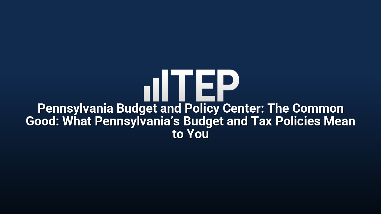 Pennsylvania Budget and Policy Center: The Common Good: What Pennsylvania’s Budget and Tax Policies Mean to You
