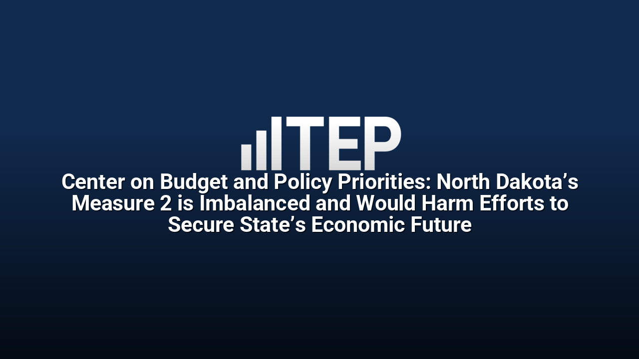 Center on Budget and Policy Priorities: North Dakota’s Measure 2 is Imbalanced and Would Harm Efforts to Secure State’s Economic Future
