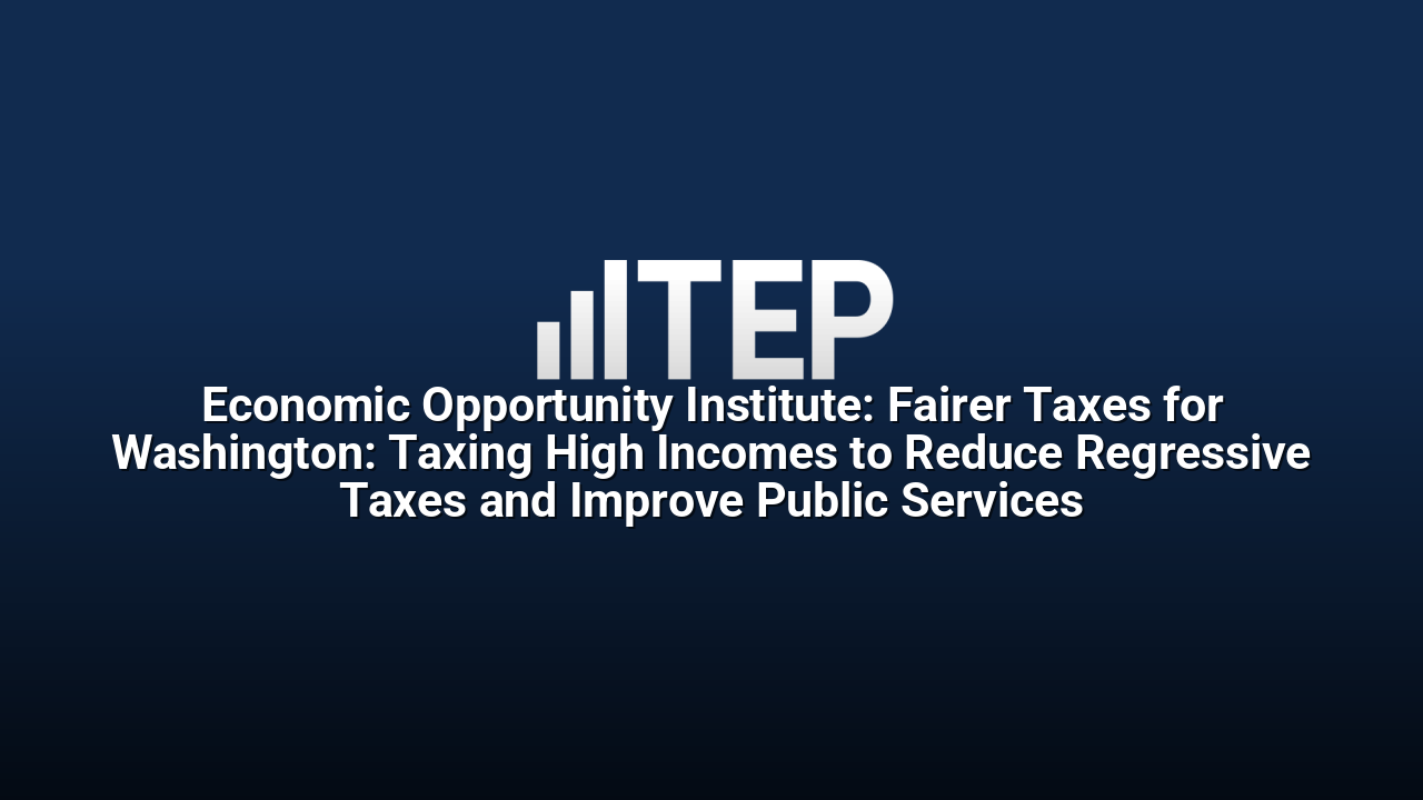 Economic Opportunity Institute: Fairer Taxes for Washington: Taxing High Incomes to Reduce Regressive Taxes and Improve Public Services