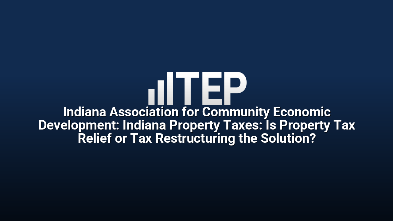 Indiana Association for Community Economic Development: Indiana Property Taxes: Is Property Tax Relief or Tax Restructuring the Solution?