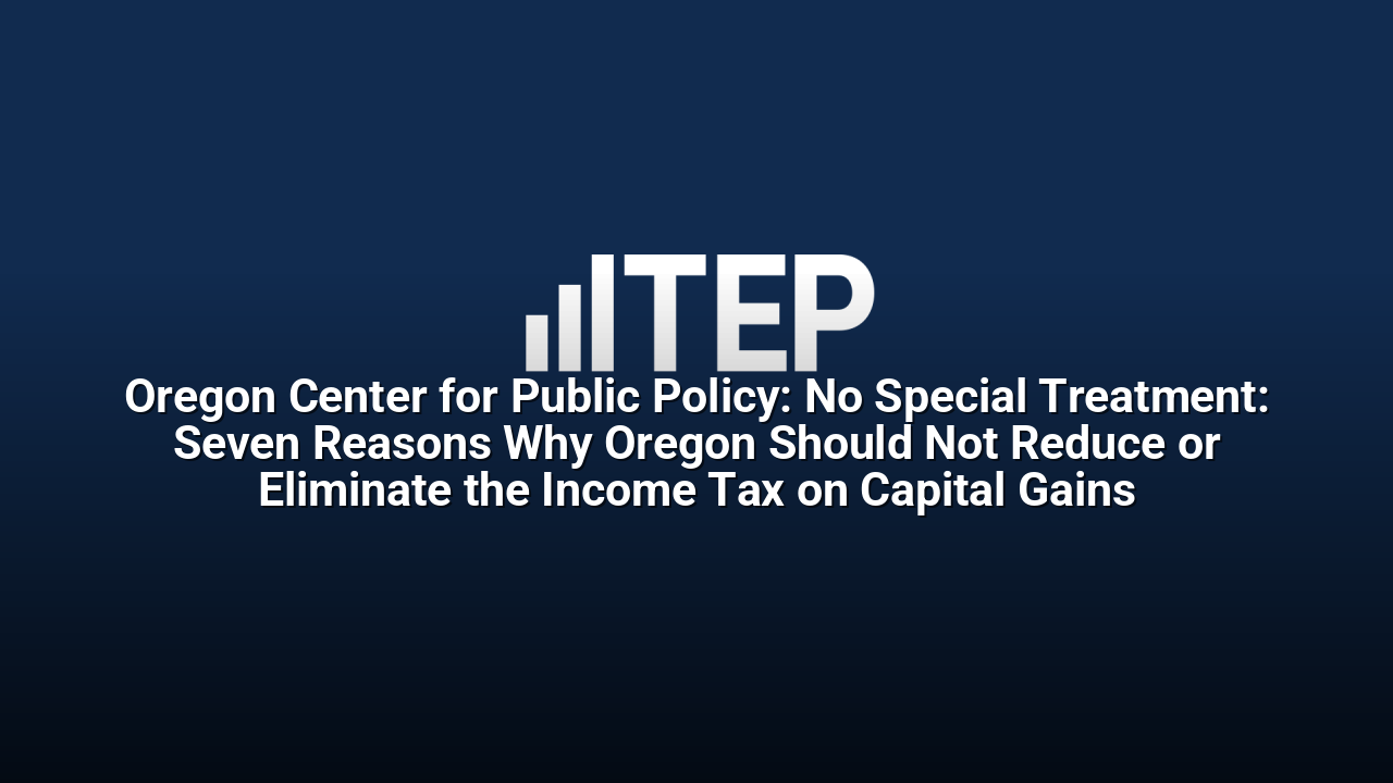 Oregon Center for Public Policy: No Special Treatment: Seven Reasons Why Oregon Should Not Reduce or Eliminate the Income Tax on Capital Gains