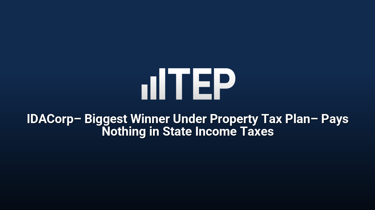 IDACorp– Biggest Winner Under Property Tax Plan– Pays Nothing in State Income Taxes
