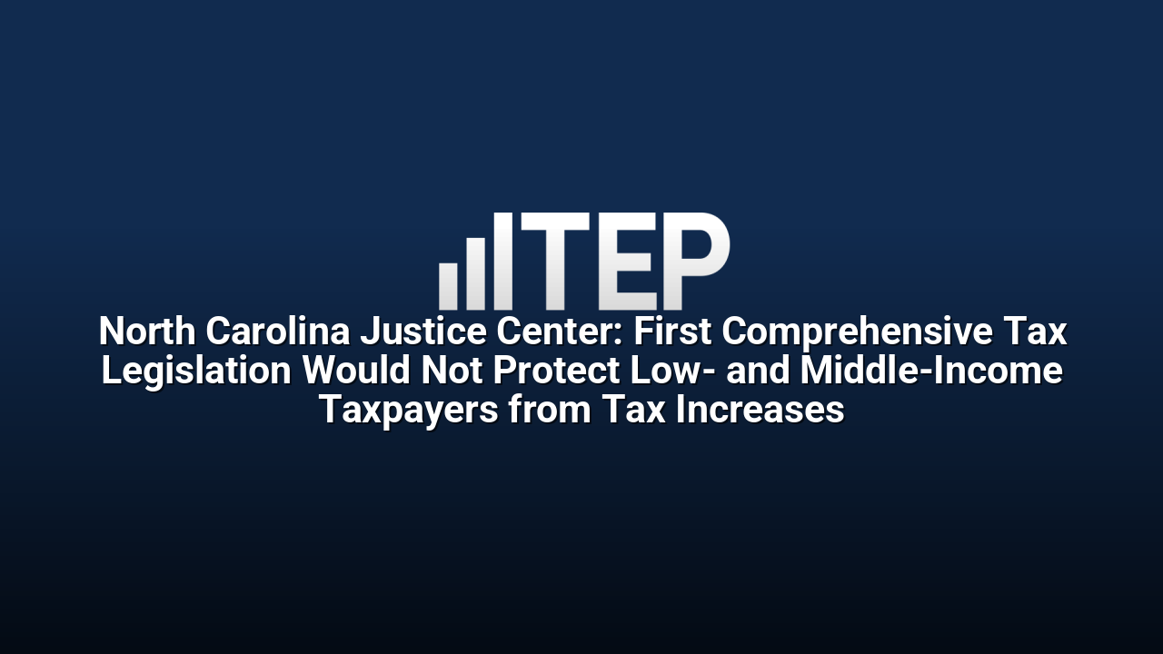 North Carolina Justice Center: First Comprehensive Tax Legislation Would Not Protect Low- and Middle-Income Taxpayers from Tax Increases