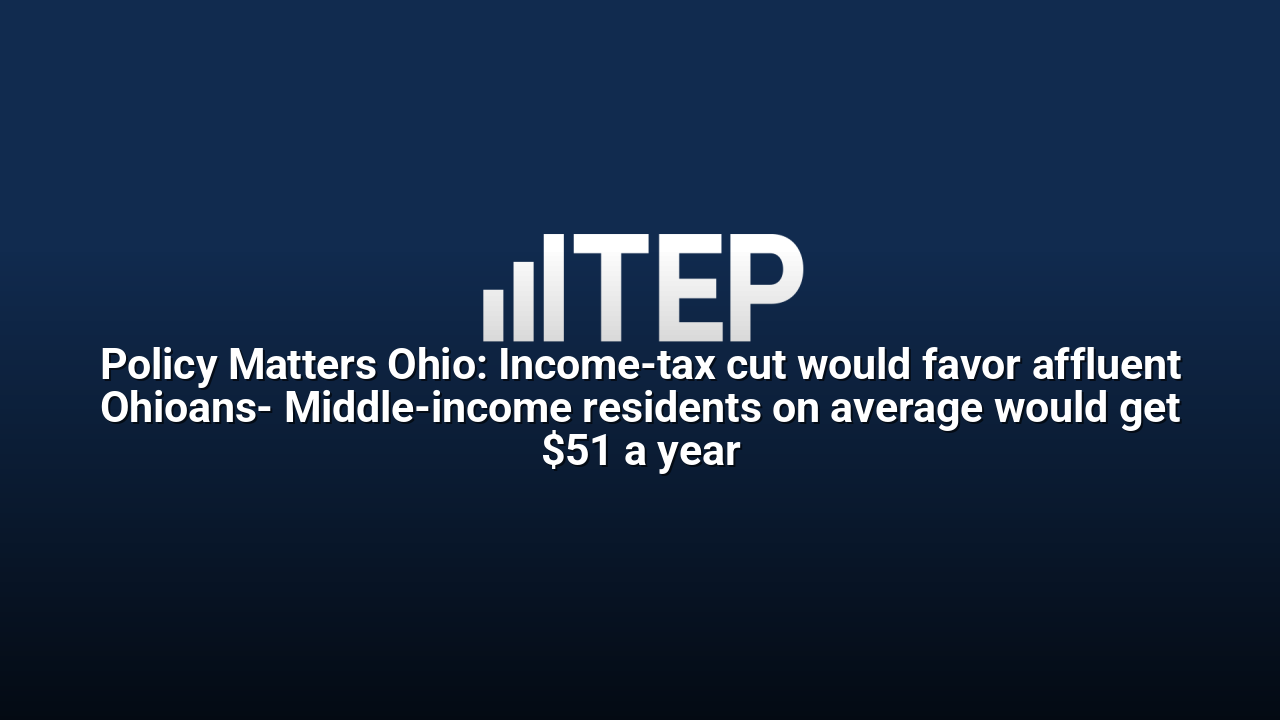 Policy Matters Ohio: Income-tax cut would favor affluent Ohioans- Middle-income residents on average would get $51 a year