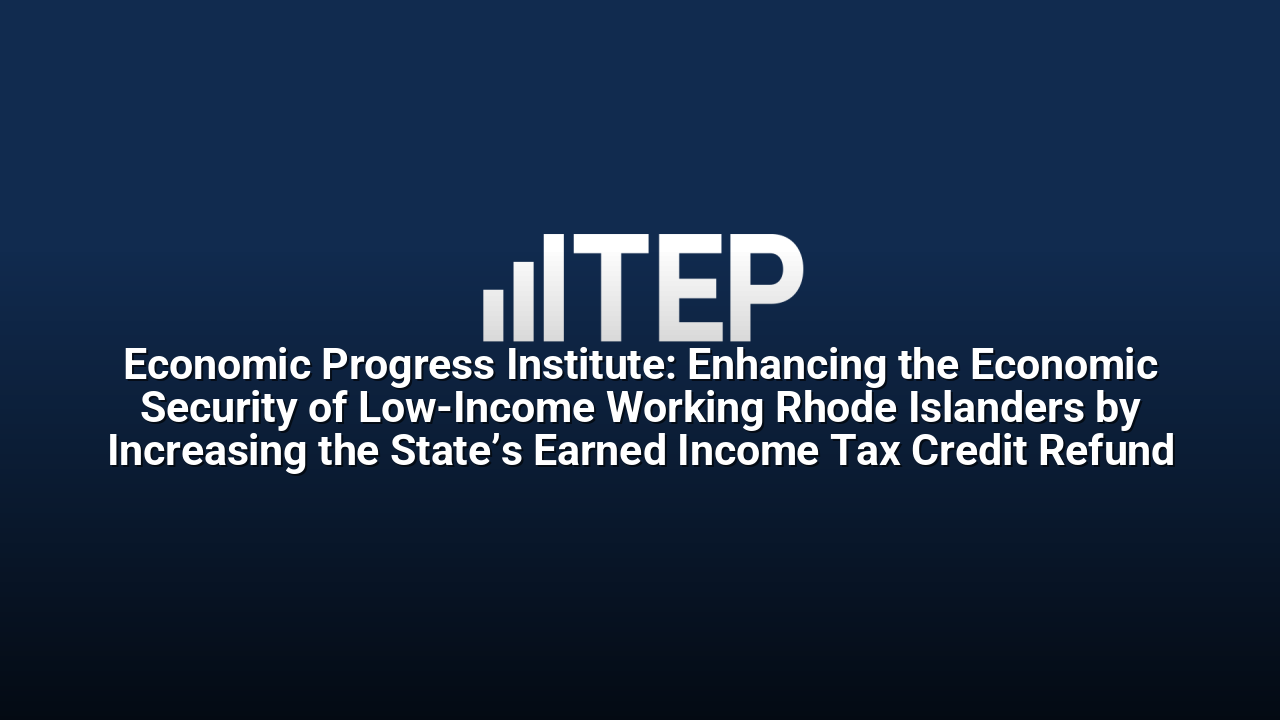 Economic Progress Institute: Enhancing the Economic Security of Low-Income Working Rhode Islanders by Increasing the State’s Earned Income Tax Credit Refund
