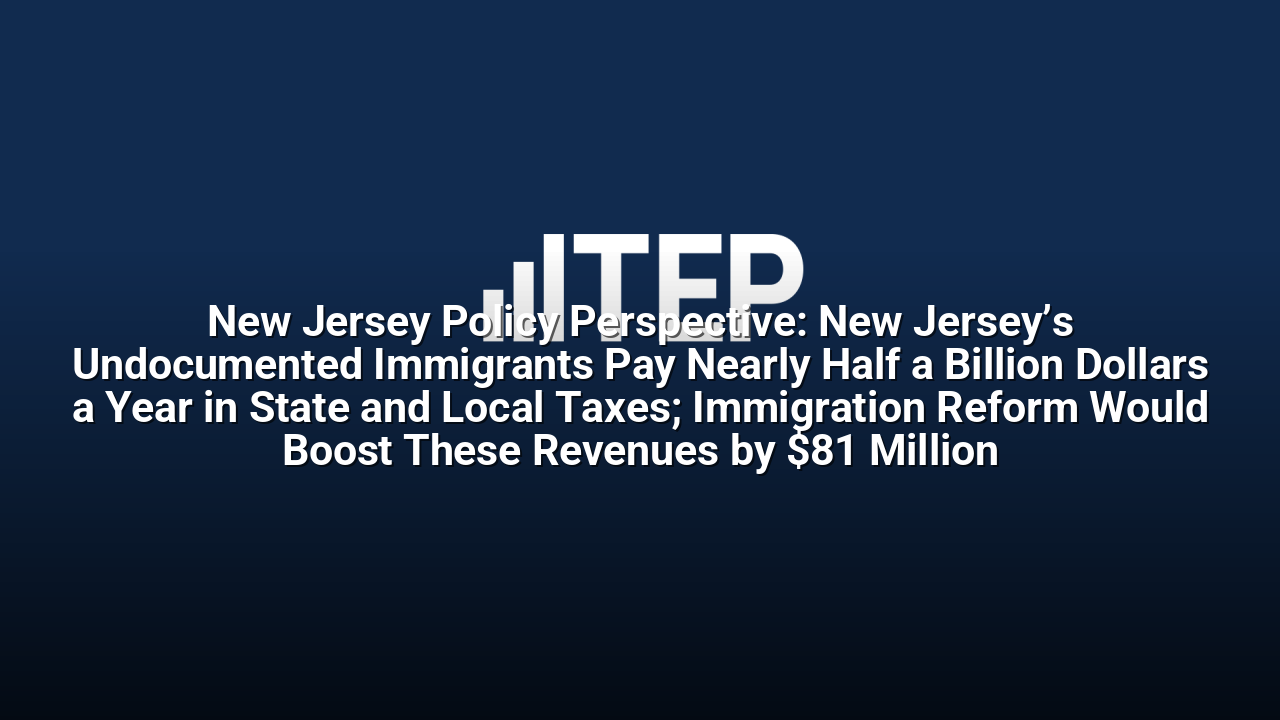 New Jersey Policy Perspective: New Jersey’s Undocumented Immigrants Pay Nearly Half a Billion Dollars a Year in State and Local Taxes; Immigration Reform Would Boost These Revenues by $81 Million